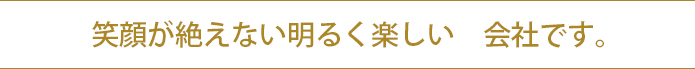 笑顔が絶えない明るく楽しい 会社です